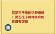 灵芝孢子粉能抗肿瘤嘛？灵芝孢子粉对癌症的作用有哪些