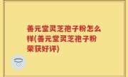 善元堂灵芝孢子粉怎么样(善元堂灵芝孢子粉荣获好评)