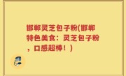 邯郸灵芝包子粉(邯郸特色美食：灵芝包子粉，口感超棒！)