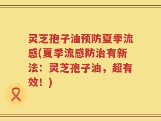 灵芝孢子油预防夏季流感(夏季流感防治有新法：灵芝孢子油，超有效！)