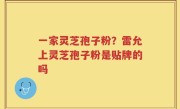 一家灵芝孢子粉？雷允上灵芝孢子粉是贴牌的吗