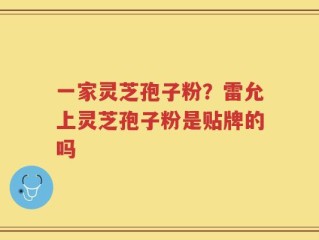一家灵芝孢子粉？雷允上灵芝孢子粉是贴牌的吗