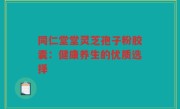 同仁堂堂灵芝孢子粉胶囊：健康养生的优质选择