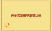 丹参灵芝茯苓泡茶功效