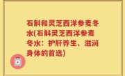 石斛和灵芝西洋参麦冬水(石斛灵芝西洋参麦冬水：护肝养生、滋润身体的首选)