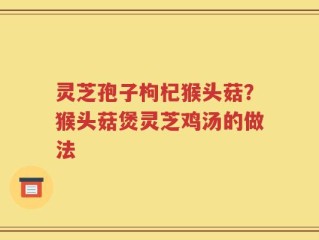 灵芝孢子枸杞猴头菇？猴头菇煲灵芝鸡汤的做法