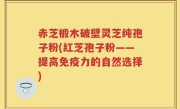 赤芝椴木破壁灵芝纯孢子粉(红芝孢子粉——提高免疫力的自然选择)
