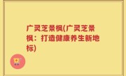 广灵芝景枫(广灵芝景枫：打造健康养生新地标)