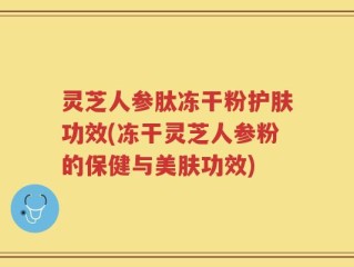 灵芝人参肽冻干粉护肤功效(冻干灵芝人参粉的保健与美肤功效)