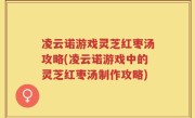 凌云诺游戏灵芝红枣汤攻略(凌云诺游戏中的灵芝红枣汤制作攻略)