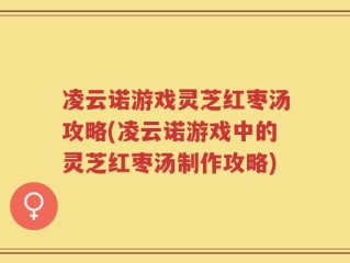 凌云诺游戏灵芝红枣汤攻略(凌云诺游戏中的灵芝红枣汤制作攻略)