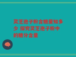 灵芝孢子粉含糖量知多少 探究灵芝孢子粉中的糖分含量
