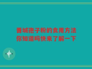 晋城孢子粉的食用方法你知道吗快来了解一下