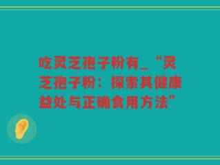 吃灵芝孢子粉有_“灵芝孢子粉：探索其健康益处与正确食用方法”