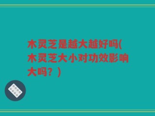 木灵芝是越大越好吗(木灵芝大小对功效影响大吗？)