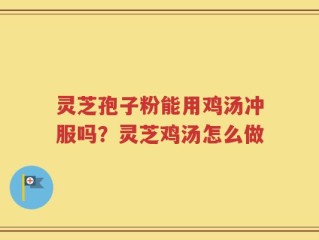 灵芝孢子粉能用鸡汤冲服吗？灵芝鸡汤怎么做