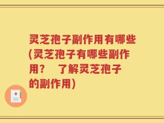 灵芝孢子副作用有哪些(灵芝孢子有哪些副作用？  了解灵芝孢子的副作用)