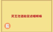 灵芝泡酒能促进睡眠嘛