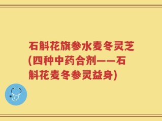 石斛花旗参水麦冬灵芝(四种中药合剂——石斛花麦冬参灵益身)