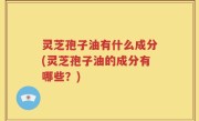 灵芝孢子油有什么成分(灵芝孢子油的成分有哪些？)
