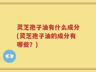 灵芝孢子油有什么成分(灵芝孢子油的成分有哪些？)