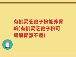 有机灵芝孢子粉能养胃嘛(有机灵芝孢子粉可缓解胃部不适)