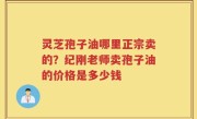 灵芝孢子油哪里正宗卖的？纪刚老师卖孢子油的价格是多少钱