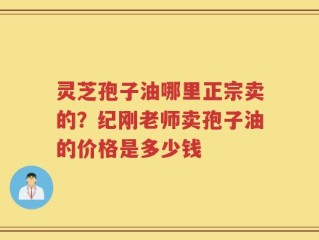 灵芝孢子油哪里正宗卖的？纪刚老师卖孢子油的价格是多少钱