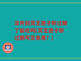 没开封灵芝孢子粉过期了能吃吗(灵芝孢子粉过期可否食用？)