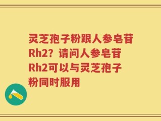 灵芝孢子粉跟人参皂苷Rh2？请问人参皂苷Rh2可以与灵芝孢子粉同时服用