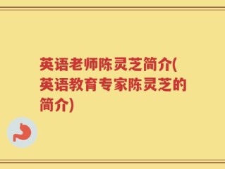 英语老师陈灵芝简介(英语教育专家陈灵芝的简介)