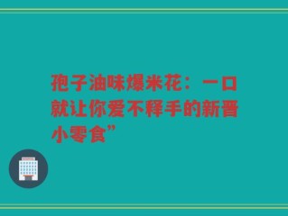 孢子油味爆米花：一口就让你爱不释手的新晋小零食”