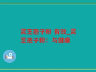 灵芝孢子粉 有效_灵芝孢子粉：与健康