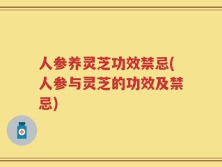 人参养灵芝功效禁忌(人参与灵芝的功效及禁忌)