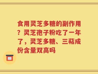 食用灵芝多糖的副作用？灵芝孢子粉吃了一年了，灵芝多糖、三萜成份含量双高吗