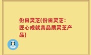 份田灵芝(份田灵芝：匠心成就高品质灵芝产品)
