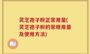 灵芝孢子粉正常用量(灵芝孢子粉的常规用量及使用方法)