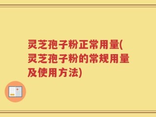灵芝孢子粉正常用量(灵芝孢子粉的常规用量及使用方法)