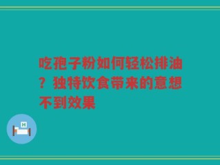 吃孢子粉如何轻松排油？独特饮食带来的意想不到效果
