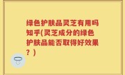 绿色护肤品灵芝有用吗知乎(灵芝成分的绿色护肤品能否取得好效果？)