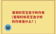 葡萄籽灵芝孢子粉作用(葡萄籽和灵芝孢子粉的作用是什么？)