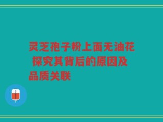 灵芝孢子粉上面无油花 探究其背后的原因及品质关联