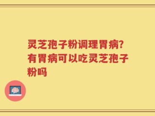灵芝孢子粉调理胃病？有胃病可以吃灵芝孢子粉吗