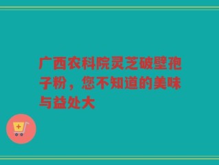 广西农科院灵芝破壁孢子粉，您不知道的美味与益处大