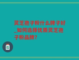 灵芝孢子粉什么牌子好_如何选择优质灵芝孢子粉品牌？