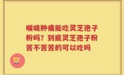 喉咙肿痛能吃灵芝孢子粉吗？到底灵芝孢子粉苦不苦苦的可以吃吗
