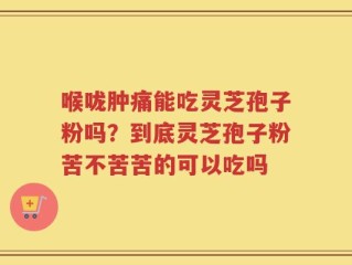 喉咙肿痛能吃灵芝孢子粉吗？到底灵芝孢子粉苦不苦苦的可以吃吗