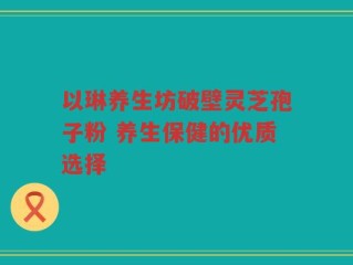 以琳养生坊破壁灵芝孢子粉 养生保健的优质选择
