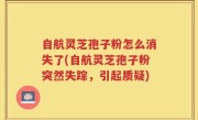 自航灵芝孢子粉怎么消失了(自航灵芝孢子粉突然失踪，引起质疑)