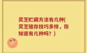 灵芝贮藏方法有几种(灵芝储存技巧多样，你知道有几种吗？)